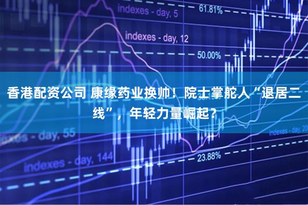 香港配资公司 康缘药业换帅！院士掌舵人“退居二线”，年轻力量崛起？