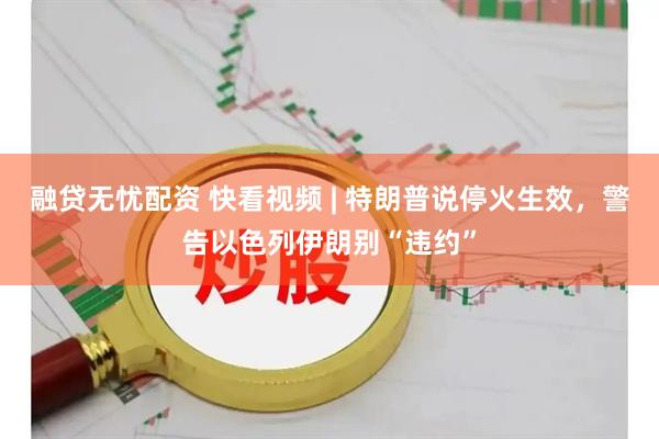 融贷无忧配资 快看视频 | 特朗普说停火生效，警告以色列伊朗别“违约”