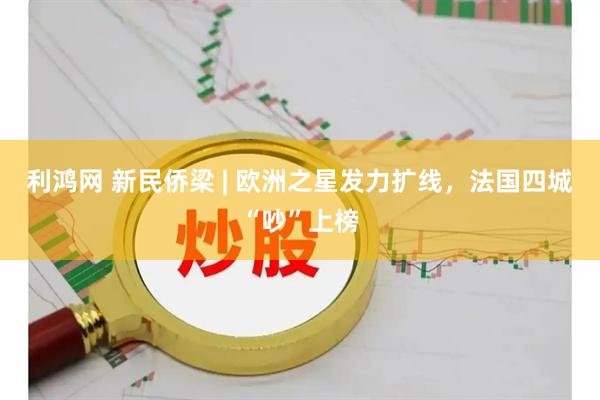 利鸿网 新民侨梁 | 欧洲之星发力扩线，法国四城“吵”上榜