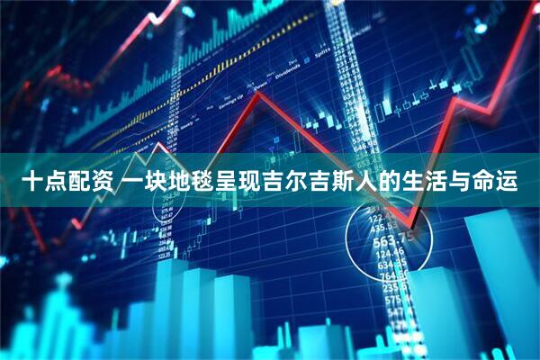十点配资 一块地毯呈现吉尔吉斯人的生活与命运