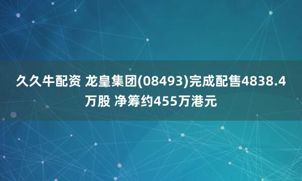 久久牛配资 龙皇集团(08493)完成配售4838.4万股 净筹约455万港元