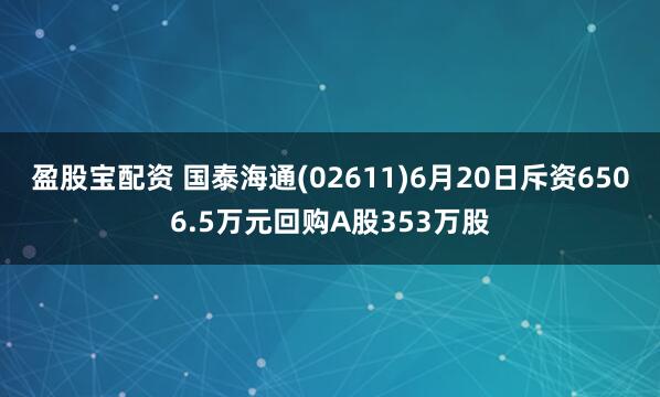 盈股宝配资 国泰海通(02611)6月20日斥资6506.5万元回购A股353万股