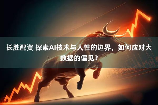长胜配资 探索AI技术与人性的边界，如何应对大数据的偏见？