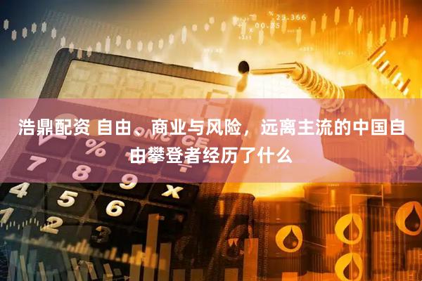 浩鼎配资 自由、商业与风险，远离主流的中国自由攀登者经历了什么
