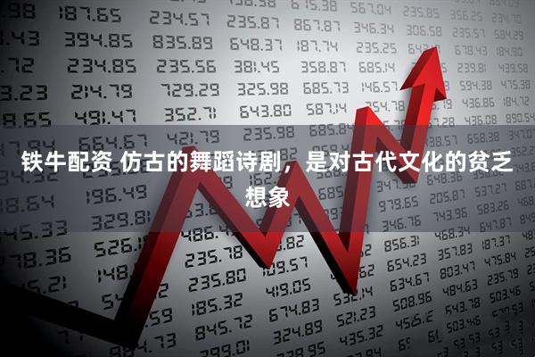 铁牛配资 仿古的舞蹈诗剧，是对古代文化的贫乏想象