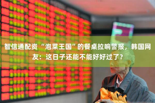 智信通配资 “泡菜王国”的餐桌拉响警报，韩国网友：这日子还能不能好好过了？