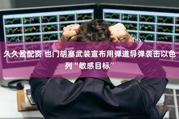 久久盈配资 也门胡塞武装宣布用弹道导弹袭击以色列“敏感目标”