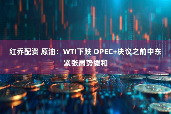 红乔配资 原油：WTI下跌 OPEC+决议之前中东紧张局势缓和