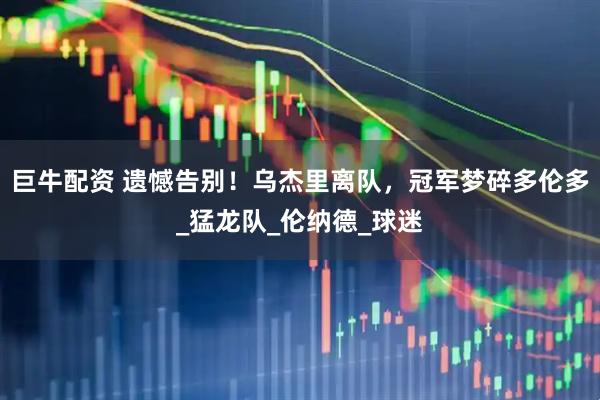 巨牛配资 遗憾告别！乌杰里离队，冠军梦碎多伦多_猛龙队_伦纳德_球迷