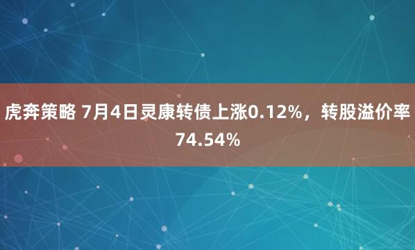 虎奔策略 7月4日灵康转债上涨0.12%，转股溢价率74.54%