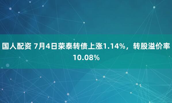 国人配资 7月4日荣泰转债上涨1.14%，转股溢价率10.08%
