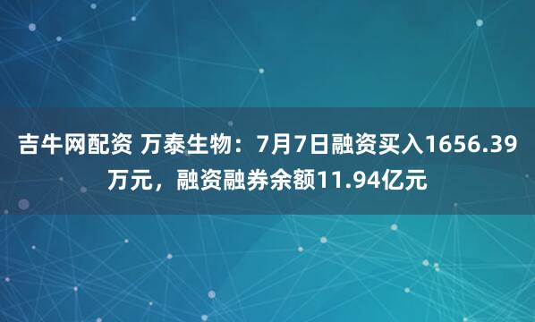 吉牛网配资 万泰生物：7月7日融资买入1656.39万元，融资融券余额11.94亿元