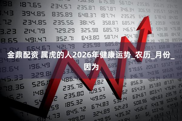 金鼎配资 属虎的人2026年健康运势_农历_月份_因为