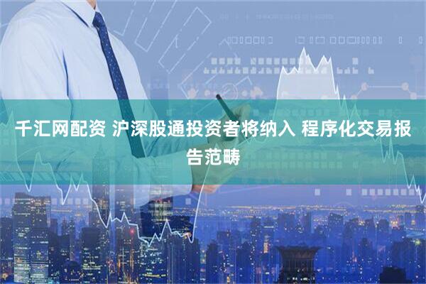 千汇网配资 沪深股通投资者将纳入 程序化交易报告范畴
