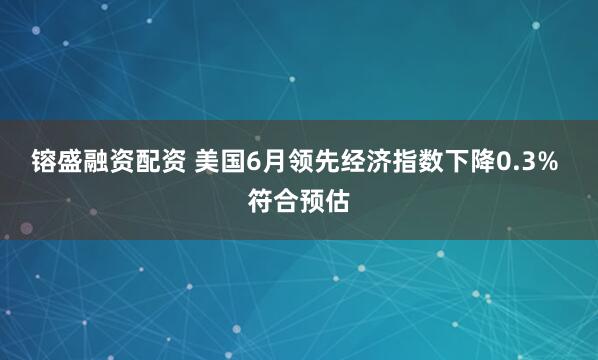 镕盛融资配资 美国6月领先经济指数下降0.3% 符合预估