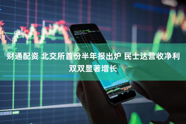 财通配资 北交所首份半年报出炉 民士达营收净利双双显著增长