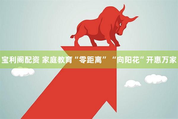 宝利阁配资 家庭教育“零距离” “向阳花”开惠万家