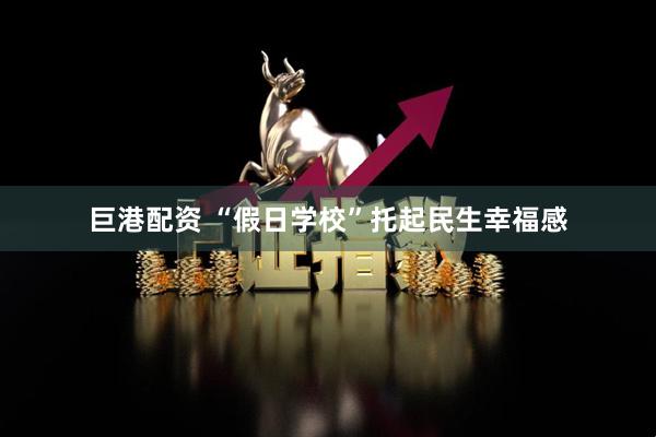 巨港配资 “假日学校”托起民生幸福感