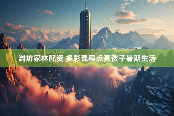 潍坊家林配资 多彩课程点亮孩子暑期生活