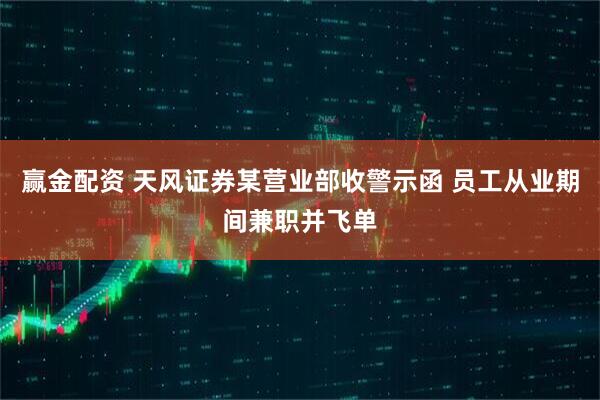 赢金配资 天风证券某营业部收警示函 员工从业期间兼职并飞单
