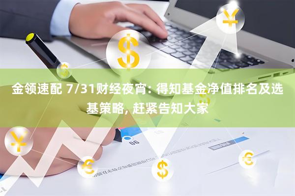 金领速配 7/31财经夜宵: 得知基金净值排名及选基策略, 赶紧告知大家