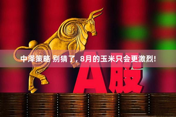 中泽策略 别猜了, 8月的玉米只会更激烈!