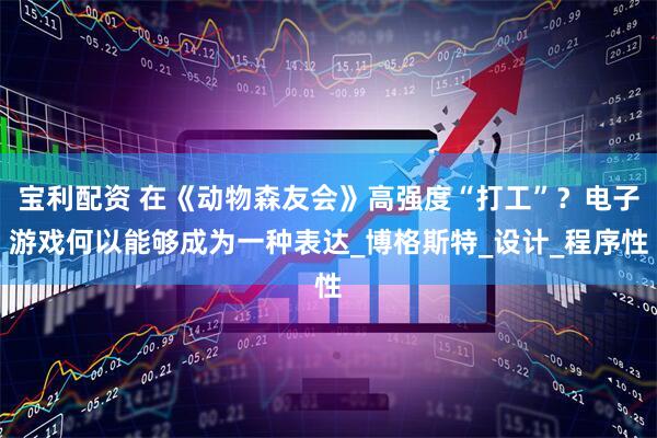 宝利配资 在《动物森友会》高强度“打工”？电子游戏何以能够成为一种表达_博格斯特_设计_程序性