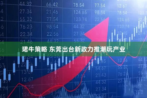 珺牛策略 东莞出台新政力推潮玩产业