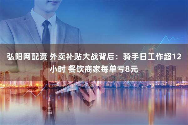 弘阳网配资 外卖补贴大战背后：骑手日工作超12小时 餐饮商家每单亏8元