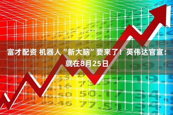 富才配资 机器人“新大脑”要来了！英伟达官宣：就在8月25日