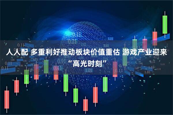 人人配 多重利好推动板块价值重估 游戏产业迎来“高光时刻”
