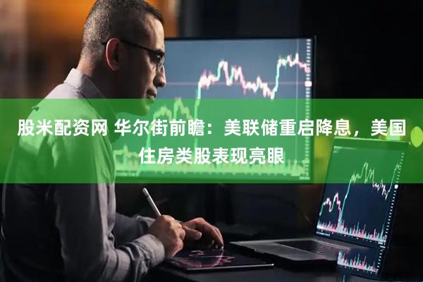股米配资网 华尔街前瞻：美联储重启降息，美国住房类股表现亮眼