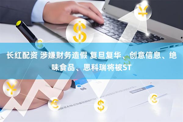 长红配资 涉嫌财务造假 复旦复华、创意信息、绝味食品、思科瑞将被ST