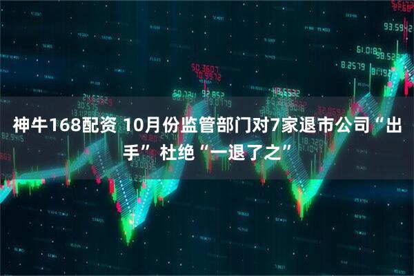 神牛168配资 10月份监管部门对7家退市公司“出手” 杜绝“一退了之”