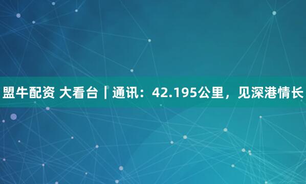 盟牛配资 大看台｜通讯：42.195公里，见深港情长