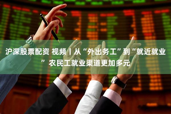 沪深股票配资 视频丨从“外出务工”到“就近就业” 农民工就业渠道更加多元
