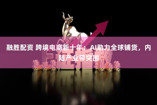 融胜配资 跨境电商新十年:AI助力全球铺货,内陆产业带突围