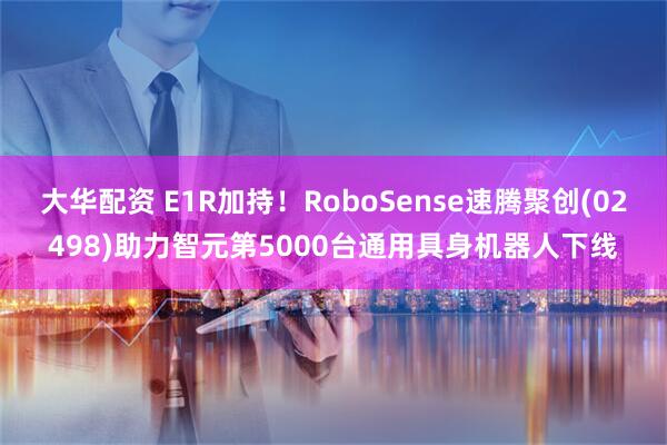 大华配资 E1R加持！RoboSense速腾聚创(02498)助力智元第5000台通用具身机器人下线