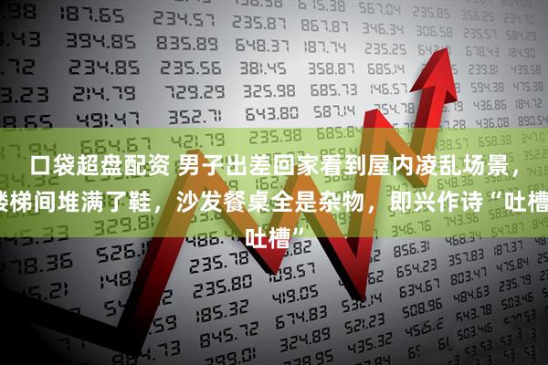 口袋超盘配资 男子出差回家看到屋内凌乱场景，楼梯间堆满了鞋，沙发餐桌全是杂物，即兴作诗“吐槽”