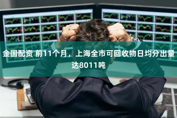 金国配资 前11个月，上海全市可回收物日均分出量达8011吨