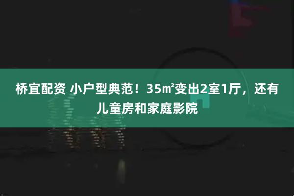 桥宜配资 小户型典范！35㎡变出2室1厅，还有儿童房和家庭影院