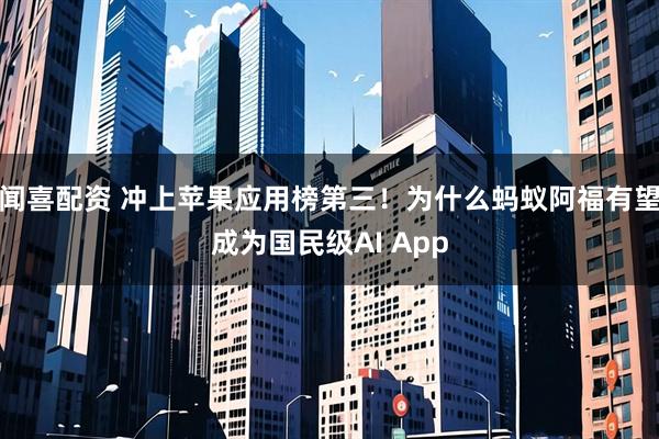 闻喜配资 冲上苹果应用榜第三!为什么蚂蚁阿福有望成为国民级AI App