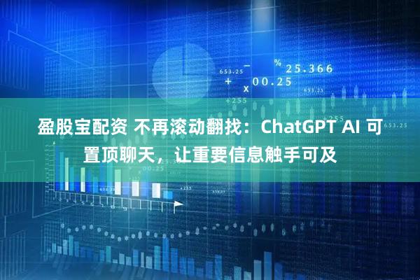 盈股宝配资 不再滚动翻找：ChatGPT AI 可置顶聊天，让重要信息触手可及