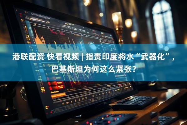 港联配资 快看视频 | 指责印度将水“武器化”，巴基斯坦为何这么紧张？