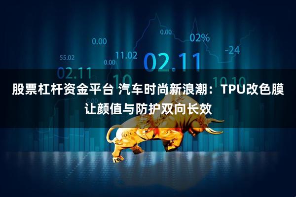 股票杠杆资金平台 汽车时尚新浪潮：TPU改色膜让颜值与防护双向长效