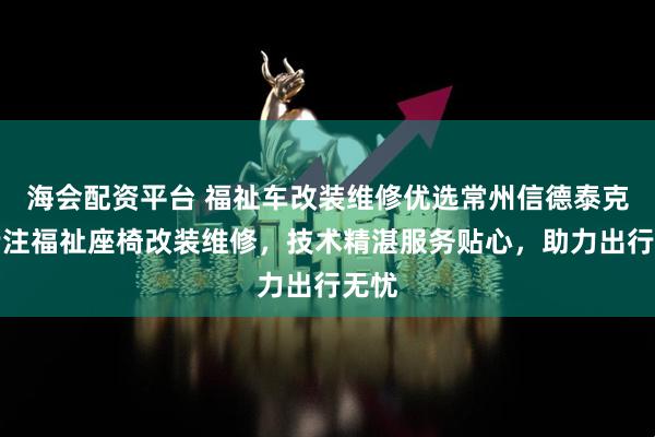 海会配资平台 福祉车改装维修优选常州信德泰克，专注福祉座椅改装维修，技术精湛服务贴心，助力出行无忧