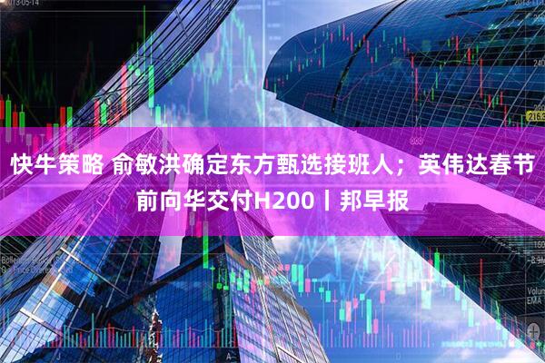 快牛策略 俞敏洪确定东方甄选接班人；英伟达春节前向华交付H200丨邦早报
