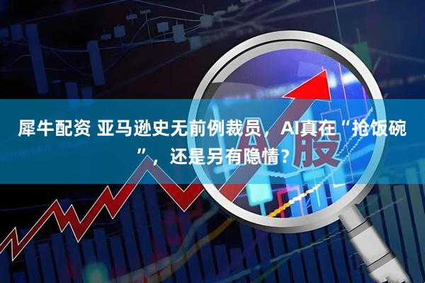 犀牛配资 亚马逊史无前例裁员，AI真在“抢饭碗”，还是另有隐情？