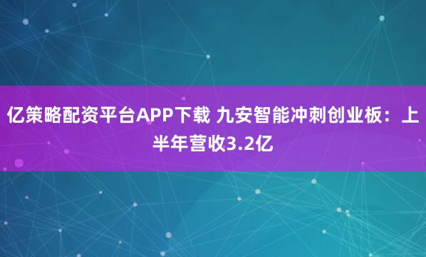 亿策略配资平台APP下载 九安智能冲刺创业板：上半年营收3.2亿