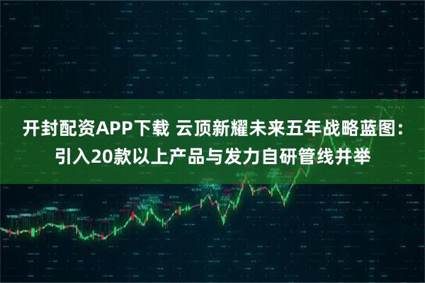 开封配资APP下载 云顶新耀未来五年战略蓝图:引入20款以上产品与发力自研管线并举
